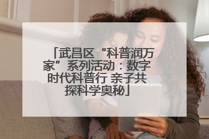 武昌区“科普润万家”系列活动：数字时代科普行 亲子共探科学奥秘