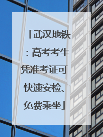 武汉地铁：高考考生凭准考证可快速安检、免费乘坐