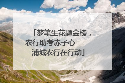梦笔生花题金榜，农行助考赤子心——浦城农行在行动