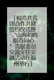 榕奇共青团合作共建签约仪式暨“山海和鸣 榕奇同心”青联委员交流交往交融活动在福州举行