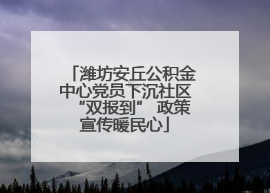 潍坊安丘公积金中心党员下沉社区“双报到” 政策宣传暖民心