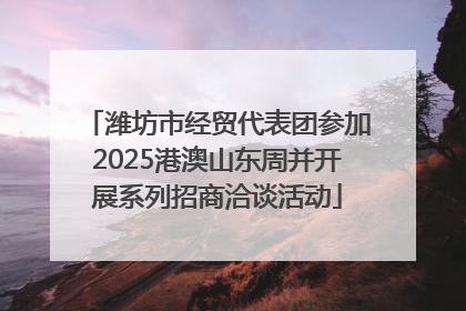 潍坊市经贸代表团参加2025港澳山东周并开展系列招商洽谈活动