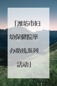 潍坊市妇幼保健院举办助残系列活动