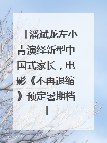 潘斌龙左小青演绎新型中国式家长，电影《不再退缩》预定暑期档