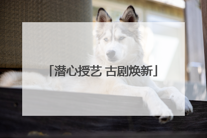 潜心授艺 古剧焕新