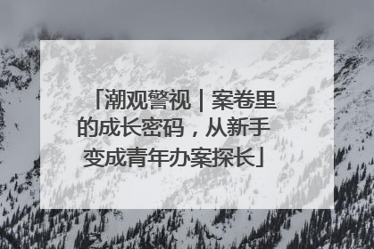 潮观警视｜案卷里的成长密码，从新手变成青年办案探长