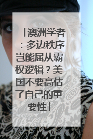 澳洲学者：多边秩序岂能屈从霸权逻辑？美国不要高估了自己的重要性