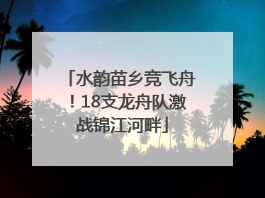 水韵苗乡竞飞舟！18支龙舟队激战锦江河畔