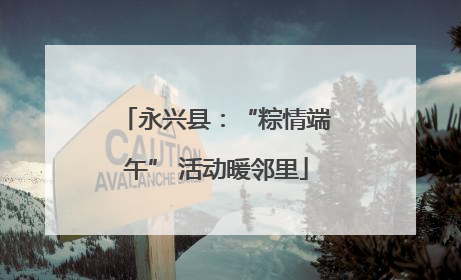永兴县：“粽情端午” 活动暖邻里