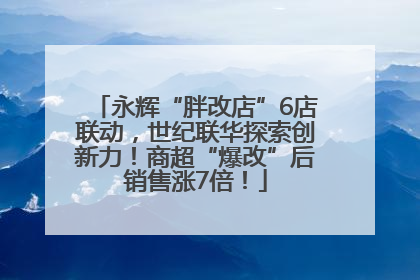 永辉“胖改店”6店联动，世纪联华探索创新力！商超“爆改”后销售涨7倍！