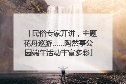 民俗专家开讲，主题花舟巡游……陶然亭公园端午活动丰富多彩
