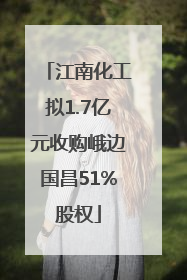 江南化工拟1.7亿元收购峨边国昌51%股权