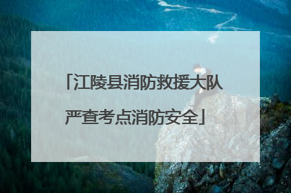 江陵县消防救援大队严查考点消防安全