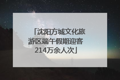 沈阳方城文化旅游区端午假期迎客214万余人次