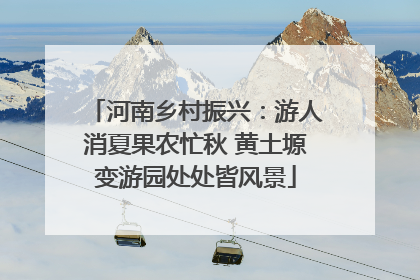 河南乡村振兴：游人消夏果农忙秋 黄土塬变游园处处皆风景