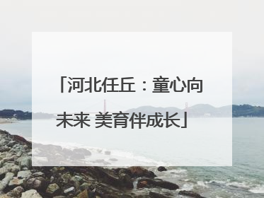河北任丘：童心向未来 美育伴成长