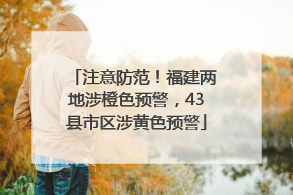 注意防范！福建两地涉橙色预警，43县市区涉黄色预警