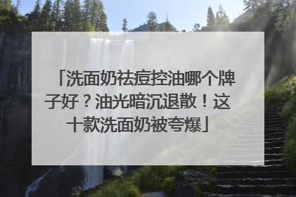 洗面奶祛痘控油哪个牌子好？油光暗沉退散！这十款洗面奶被夸爆