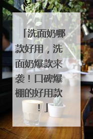 洗面奶哪款好用，洗面奶爆款来袭！口碑爆棚的好用款！