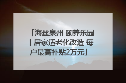 海丝泉州 颐养乐园丨居家适老化改造 每户最高补贴2万元