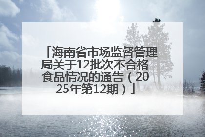 海南省市场监督管理局关于12批次不合格食品情况的通告（2025年第12期）