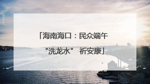 海南海口：民众端午 “洗龙水” 祈安康