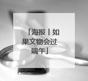海报丨如果文物会过端午