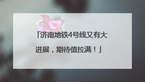 济南地铁4号线又有大进展，期待值拉满！