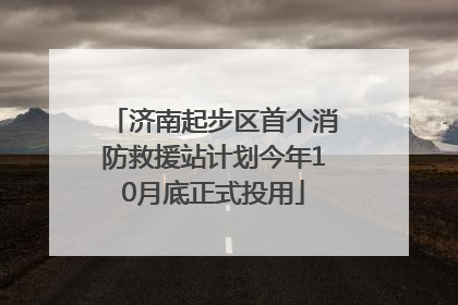 济南起步区首个消防救援站计划今年10月底正式投用