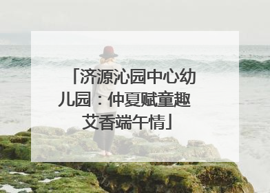 济源沁园中心幼儿园：仲夏赋童趣 艾香端午情