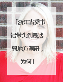 浙江省委书记带头到最薄弱地方调研，为何
