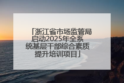 浙江省市场监管局启动2025年全系统基层干部综合素质提升培训项目