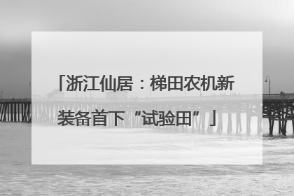 浙江仙居：梯田农机新装备首下“试验田”