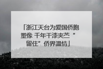 浙江天台为爱国侨胞塑像 千年干漆夹苎“留住”侨界温情