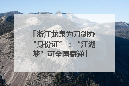 浙江龙泉为刀剑办“身份证”：“江湖梦”可全国寄递