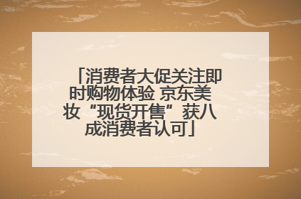 消费者大促关注即时购物体验 京东美妆“现货开售”获八成消费者认可