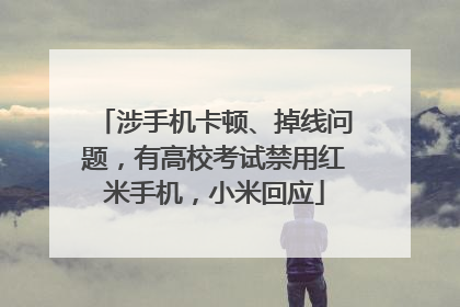 涉手机卡顿、掉线问题，有高校考试禁用红米手机，小米回应