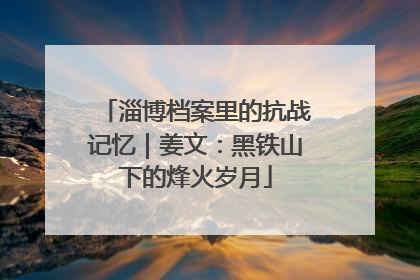 淄博档案里的抗战记忆｜姜文：黑铁山下的烽火岁月
