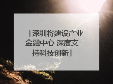 深圳将建设产业金融中心 深度支持科技创新