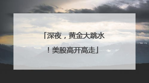 深夜，黄金大跳水！美股高开高走