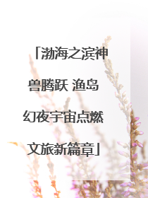 渤海之滨神兽腾跃 渔岛幻夜宇宙点燃文旅新篇章