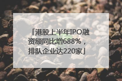 港股上半年IPO融资额同比增688%，排队企业达220家