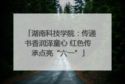 湖南科技学院：传递书香润泽童心 红色传承点亮“六一”