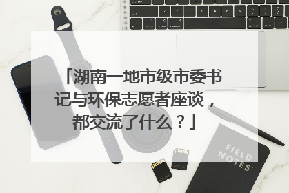 湖南一地市级市委书记与环保志愿者座谈，都交流了什么？