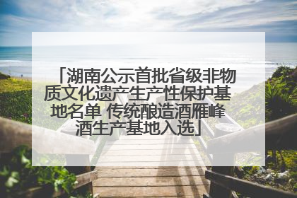 湖南公示首批省级非物质文化遗产生产性保护基地名单 传统酿造酒雁峰酒生产基地入选
