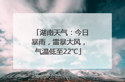 湖南天气：今日暴雨，雷暴大风，气温低至22℃