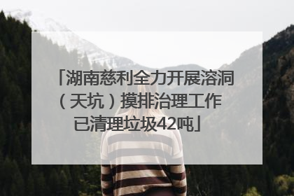 湖南慈利全力开展溶洞（天坑）摸排治理工作 已清理垃圾42吨