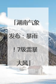 湖南气象发布：暴雨！7级雷暴大风