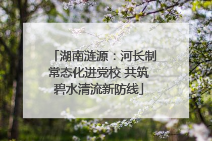 湖南涟源：河长制常态化进党校 共筑碧水清流新防线