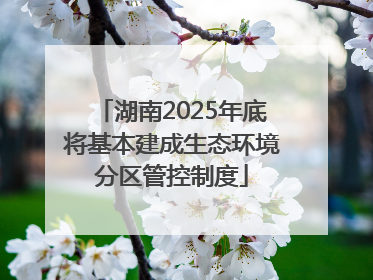 湖南2025年底将基本建成生态环境分区管控制度